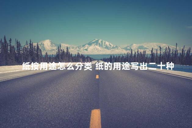 纸按用途怎么分类 纸的用途写出二十种